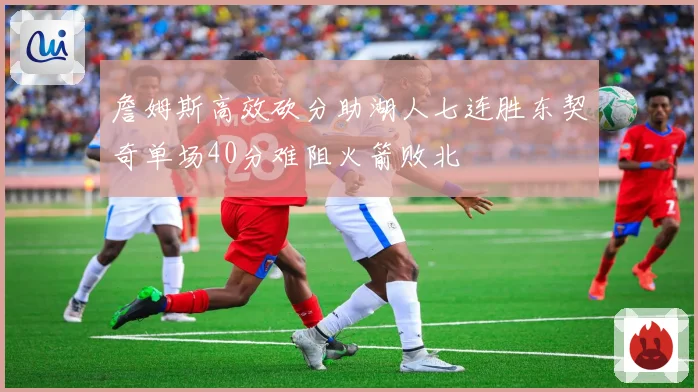 詹姆斯高效砍分助湖人七连胜东契奇单场40分难阻火箭败北