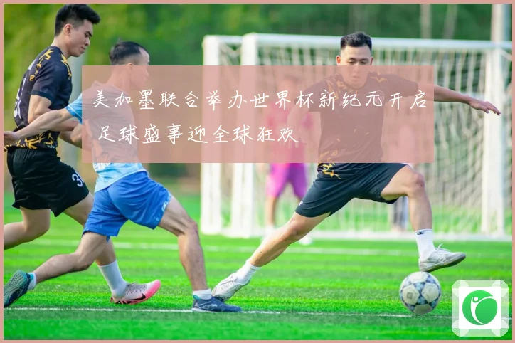 美加墨联合举办世界杯新纪元开启 足球盛事迎全球狂欢