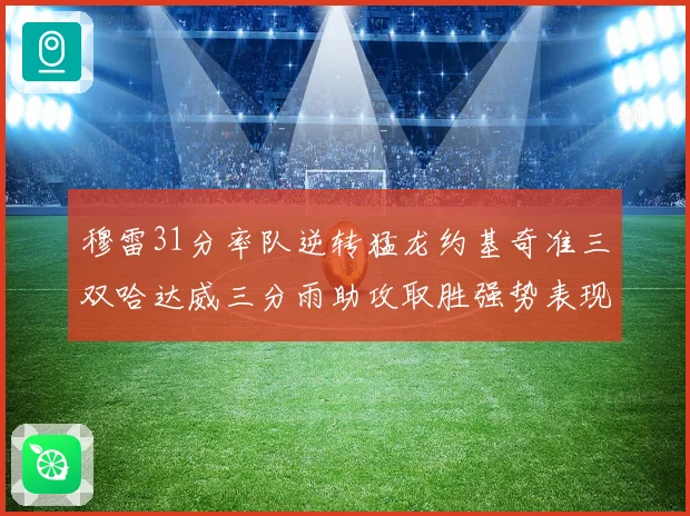 穆雷31分率队逆转猛龙约基奇准三双哈达威三分雨助攻取胜强势表现