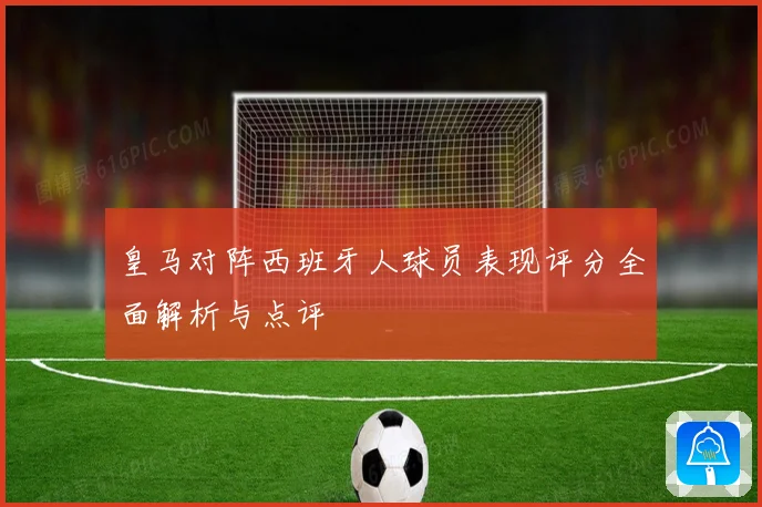 皇马对阵西班牙人球员表现评分全面解析与点评