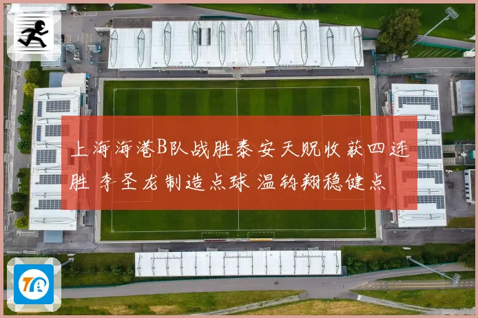 上海海港B队战胜泰安天贶收获四连胜 李圣龙制造点球 温钧翔稳健点射破门