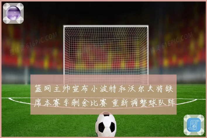 篮网主帅宣布小波特和沃尔夫将缺席本赛季剩余比赛 重新调整球队阵容