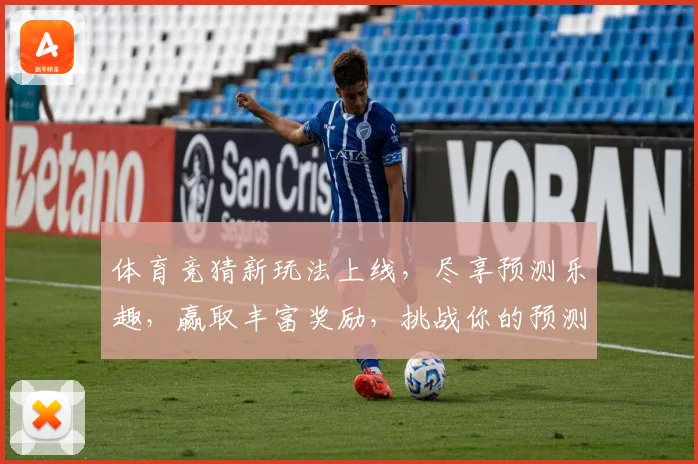 体育竞猜新玩法上线，尽享预测乐趣，赢取丰富奖励，挑战你的预测能力！