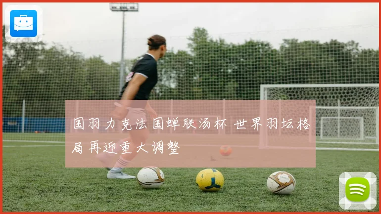 国羽力克法国蝉联汤杯 世界羽坛格局再迎重大调整