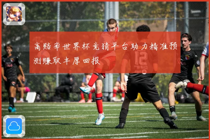 高赔率世界杯竞猜平台助力精准预测赚取丰厚回报