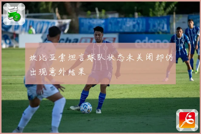 坎比亚索坦言球队状态未关闭却仍出现意外结果