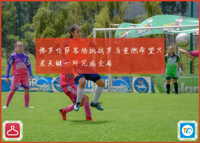 佛罗伦萨客场挑战罗马重燃希望只差关键一环完成全局