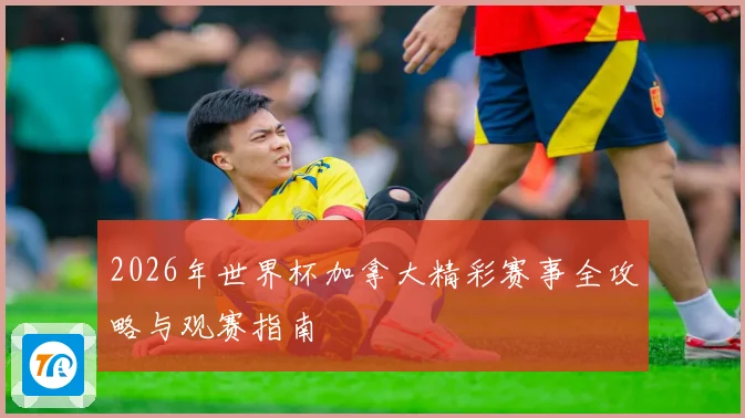 2026年世界杯加拿大精彩赛事全攻略与观赛指南
